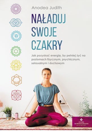 Naładuj swoje czakry jak pozyskać energię by pełniej żyć na poziomach fizycznym psychicznym seksualnym i duchowym