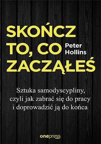 Skończ to, co zacząłeś. Sztuka samodyscypliny, czyli jak zabrać się do pracy i doprowadzić ją do końca