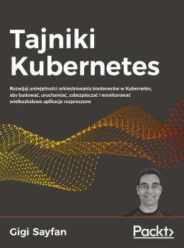 Tajniki Kubernetes. Rozwijaj umiejętności orkiestrowania kontenerów w Kubernetes, aby budować, uruchamiać, zabezpieczać i monito