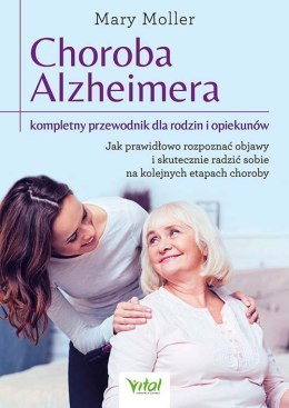 Choroba Alzheimera. Kompletny przewodnik dla rodzin i opiekunów. Jak prawidłowo rozpoznać objawy i skutecznie radzić sobie na ko