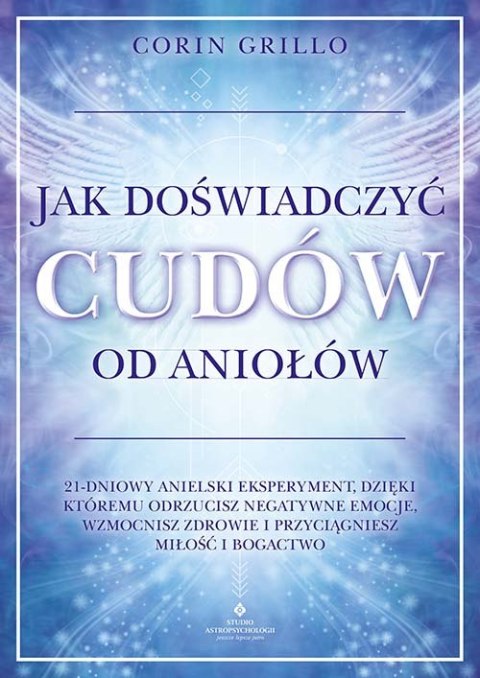 Jak doświadczyć cudów od aniołów. 21-dniowy anielski eksperyment, dzięki któremu odrzucisz negatywne emocje, wzmocnisz zdrowie i