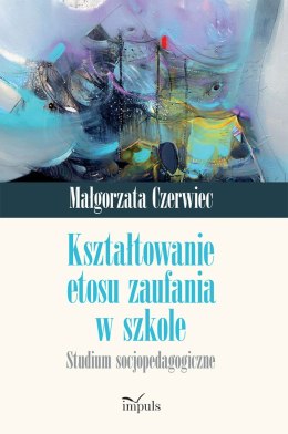 Kształtowanie etosu zaufania w szkole. Studium socjopedagogiczne