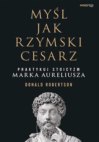 Myśl jak rzymski cesarz. Praktykuj stoicyzm Marka Aureliusza