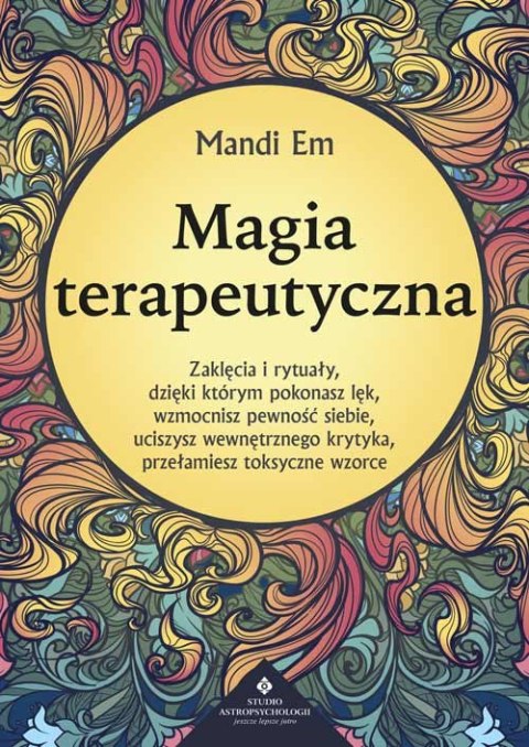 Magia terapeutyczna. Zaklęcia i rytuały, dzięki którym pokonasz lęk, wzmocnisz pewność siebie, uciszysz wewnętrznego krytyka, pr