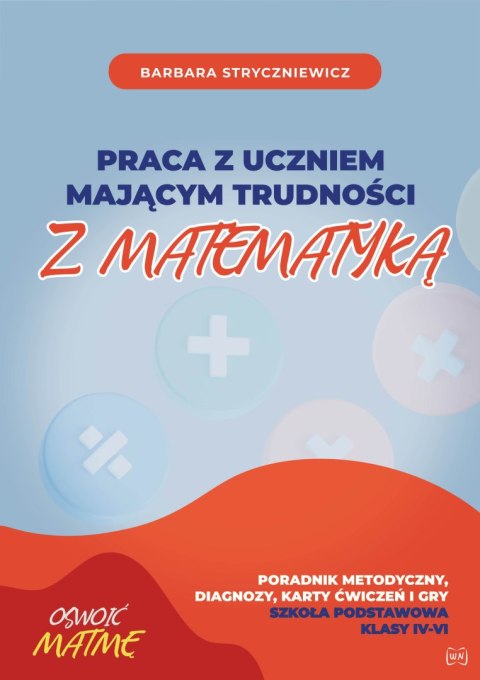 Praca z uczniem mającym trudności z matematyką Poradnik metodyczny, diagnozy, karty ćwiczeń i gry Szkoła Podstawowa klasa IV-VI