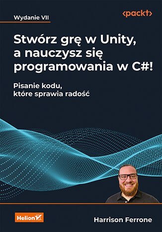 Stwórz grę w Unity, a nauczysz się programowania w C#! Pisanie kodu, które sprawia radość wyd. 7