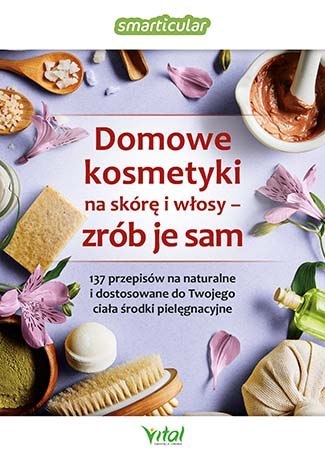 Domowe kosmetyki na skórę i włosy zrób je sam. 137 przepisów na naturalne i dostosowane do twojego ciała środki pielęgnacyjne