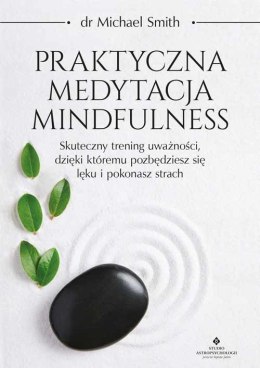 Praktyczna medytacja mindfulness. Skuteczny trening uważności, dzięki któremu pozbędziesz się lęku i pokonasz strach