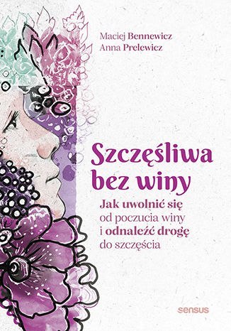 Szczęśliwa bez winy. Jak uwolnić się od poczucia winy i odnaleźć drogę do szczęścia