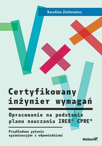 Certyfikowany inżynier wymagań. Opracowanie na podstawie planu nauczania IREB® CPRE®. Przykładowe pytania egzaminacyjne z odpowi