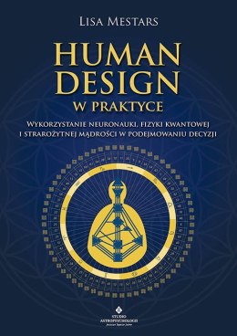 Human Design w praktyce. Wykorzystanie neuronauki, fizyki kwantowej i starożytnej mądrości w podejmowaniu decyzji