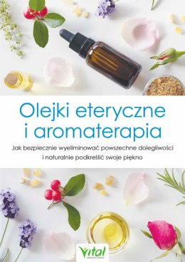 Olejki eteryczne i aromaterapia. Jak bezpiecznie wyeliminować powszechne dolegliwości i naturalnie podkreślić swoje piękno wyd. 