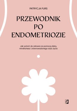 Przewodnik po endometriozie. Jak wrócić do zdrowia za pomocą diety, mindfulness i zrównoważonego stylu życia