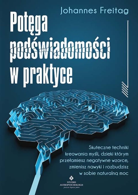 Potęga podświadomości w praktyce. Skuteczne techniki kreowania myśli, dzięki którym przełamiesz negatywne wzorce, zmienisz nawyk