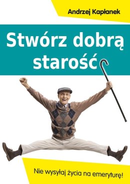 Stwórz dobrą starość. Nie wysyłaj życia na emeryturę!