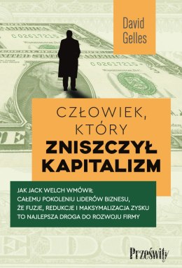 Człowiek, który zniszczył kapitalizm. Jak Jack Welch wmówił całemu pokoleniu liderów biznesu, że fuzje, redukcje i maksymalizacj