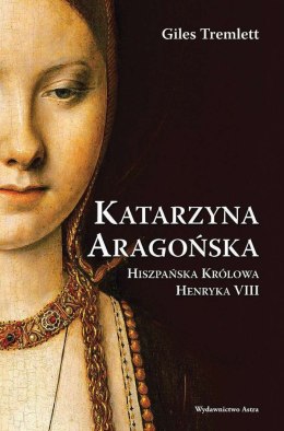 Katarzyna Aragońska. Hiszpańska Królowa Henryka VIII wyd. 2023