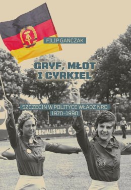 Gryf, młot i cyrkiel. Szczecin w polityce władz NRD 1970-1990