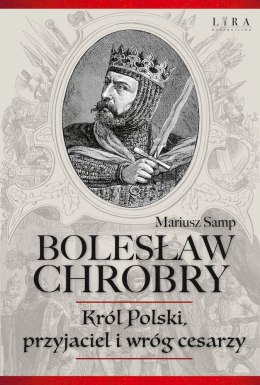 Bolesław Chrobry. Król Polski, przyjaciel i wróg cesarzy