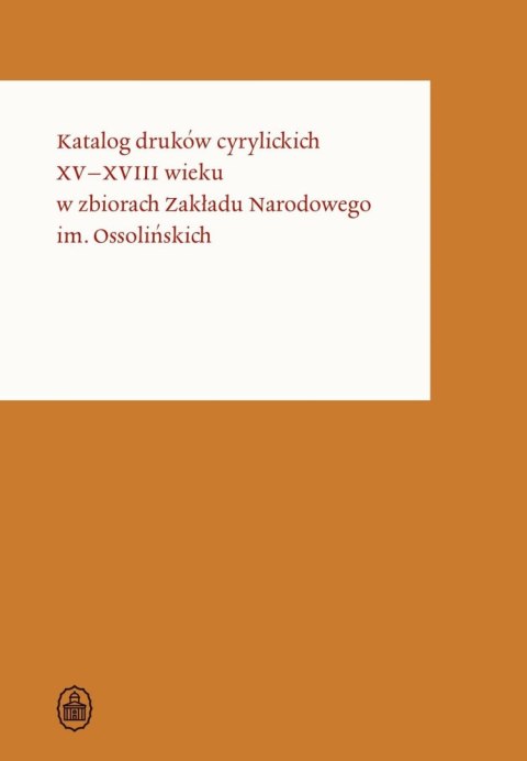 Katalog druków cyrylickich XV-XVIII wieku w zbiorach Zakładu Narodowego im. Ossolińskich. Osso Wczoraj i Dziś. Katalogi druków w