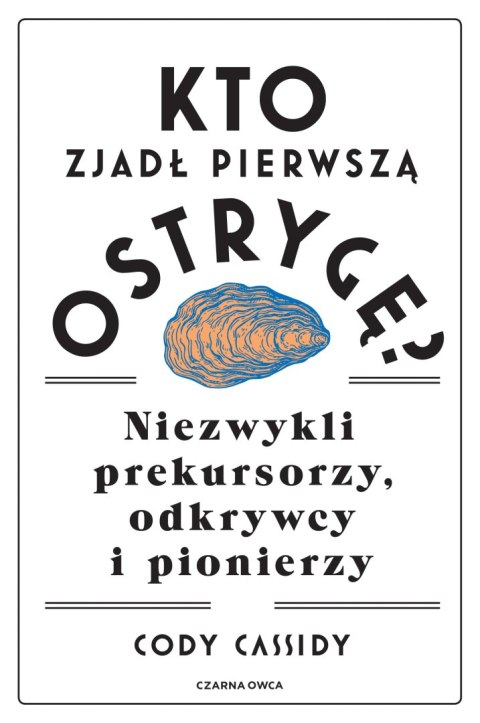 Kto zjadł pierwszą ostrygę?. Niezwykli prekursorzy, odkrywcy i pionierzy