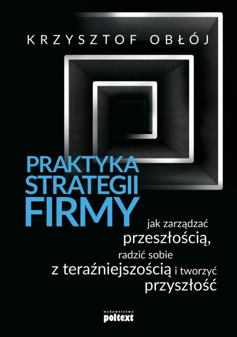 Praktyka strategii firmy jak zarządzać przeszłością radzić sobie z teraźniejszością i tworzyć przyszłość