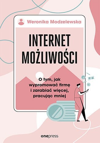 Internet możliwości. O tym, jak wypromować firmę i zarabiać więcej, pracując mniej