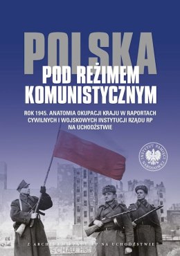 Polska pod reżimem komunistycznym. Rok 1945. Anatomia okupacji kraju w raportach cywilnych i wojskowych instytucji Rządu RP na U