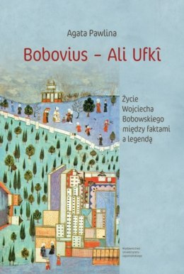 Bobovius ‒ Ali Ufkî. Życie Wojciecha Bobowskiego między faktami a legendą