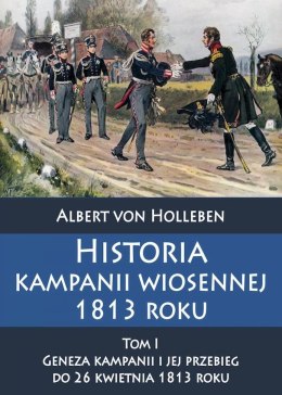 Historia kampanii wiosennej 1813 roku. Tom 1. Geneza kampanii i jej przebieg do 26 kwietnia 1813 roku