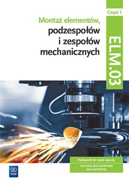 Montaż elementów, podzespołów i zespołów mechanicznych Kwalifikacja ELM. 03 Podręcznik Część 1