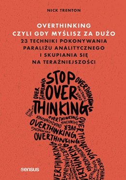 Overthinking, czyli gdy myślisz za dużo. 23 techniki pokonywania paraliżu analitycznego i skupiania się na teraźniejszości