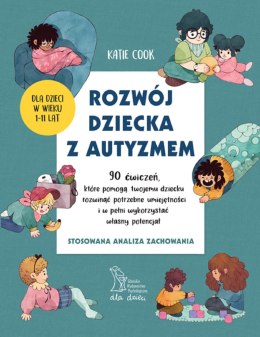 Rozwój dziecka z autyzmem. 90 ćwiczeń, które pomogą twojemu dziecku rozwinąć potrzebne umiejętności i w pełni wykorzystać własny