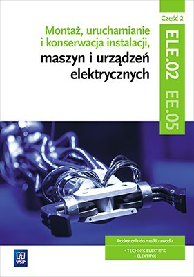 Montaż, uruchamianie i konserwacja instalacji, maszyn i urządzeń elektrycznych. Kwalifikacja ele. 02/ee. 05. Część 2