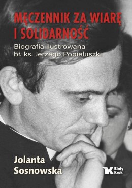 Męczennik za wiarę i Solidarność. Biografia ilustrowana bł. Ks. Jerzego Popiełuszki