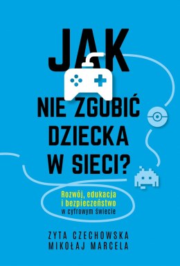 Jak nie zgubić dziecka w sieci. Rozwój, edukacja i bezpieczeństwo w cyfrowym świecie