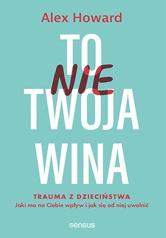 To nie Twoja wina. Trauma z dzieciństwa: jaki ma na Ciebie wpływ i jak się od niej uwolnić