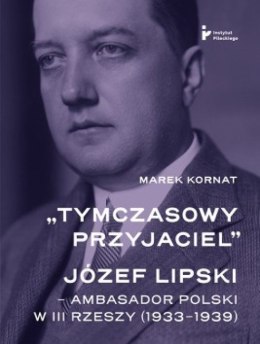 Tymczasowy przyjaciel Józef Lipski ambasador polski w III Rzeszy (1933-1939)