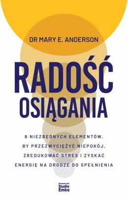 Radość osiągania. 8 niezbędnych elementów, by przezwyciężyć niepokój, zredukować stres i zyskać energię na drodze do spełnienia