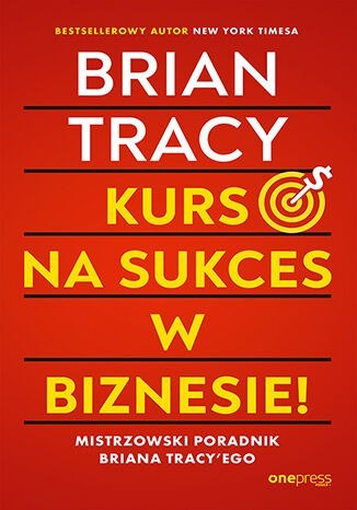 Kurs na sukces w biznesie! Mistrzowski poradnik Briana Tracy'ego