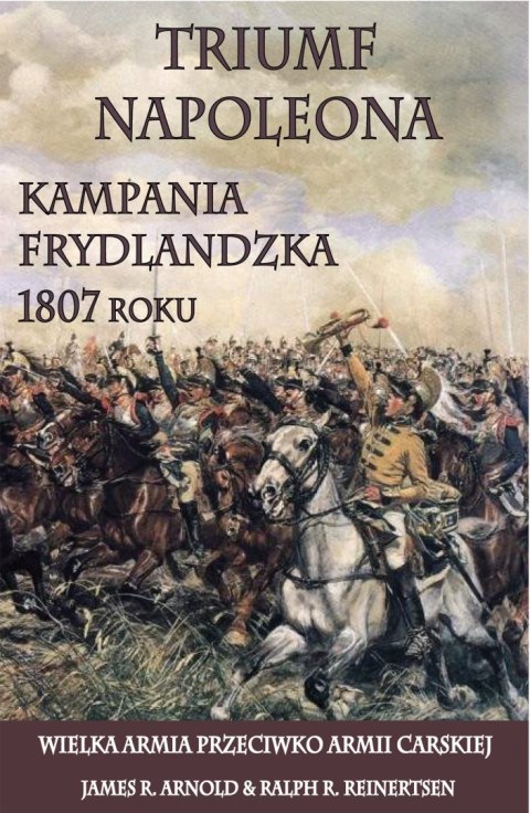 Triumf Napoleona. Kampania frydlandzka 1807 roku. Wielka Armia przeciwko Armii Carskiej