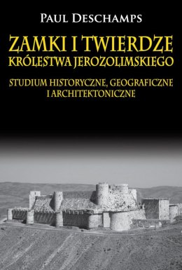 Zamki i twierdze Królestwa Jerozolimskiego. Studium historyczne, geograficzne i architektoniczne