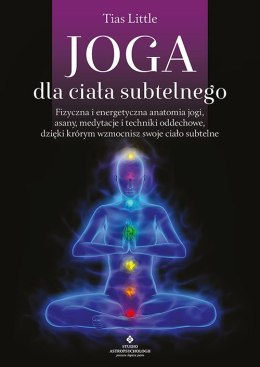 Joga dla ciała subtelnego. Fizyczna i energetyczna anatomia jogi, asany, medytacje i techniki oddechowe, dzięki którym wzmocnisz