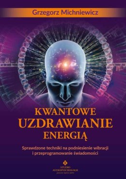 Kwantowe uzdrawianie energią. Sprawdzone techniki na podniesienie wibracji i przeprogramowanie świadomości