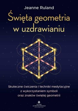 Święta geometria w uzdrawianiu. Skuteczne ćwiczenia i techniki medytacyjne z wykorzystaniem symboli oraz znaków świętej geometri