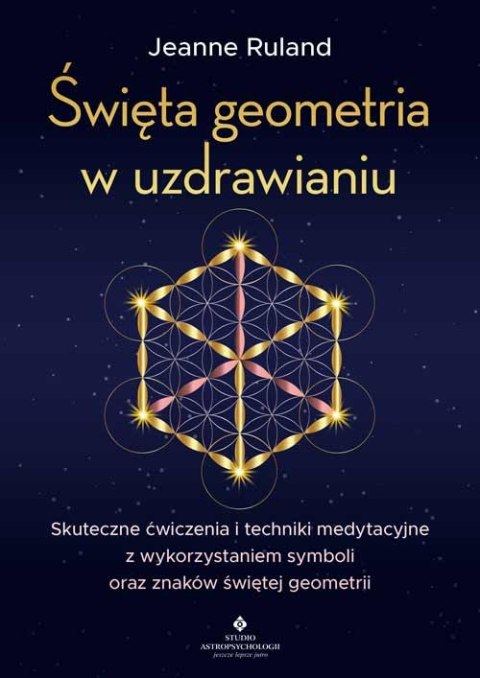 Święta geometria w uzdrawianiu. Skuteczne ćwiczenia i techniki medytacyjne z wykorzystaniem symboli oraz znaków świętej geometri