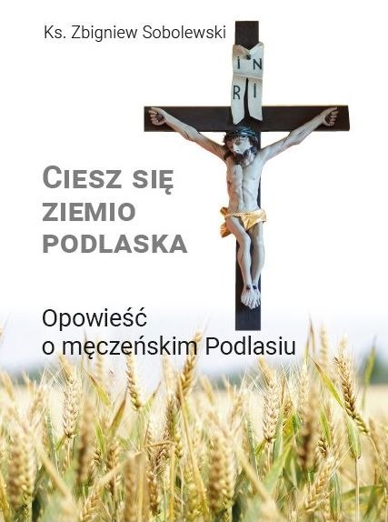 Ciesz się, ziemio podlaska. Opowieść o męczeńskim Podlasiu