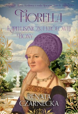 Fiorella. Kapeluszniczka królowej Bony. Bona. Królowa z rodu Sforzów. Tom 6
