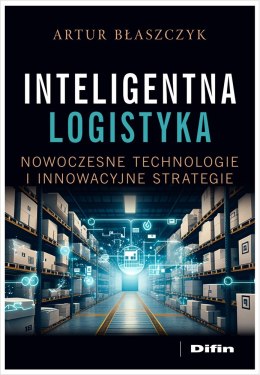 Inteligentna logistyka. Nowoczesne technologie i innowacyjne strategie