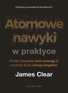 Atomowe nawyki w praktyce. Proste ćwiczenia, które pomogą ci stworzyć życie, jakiego pragniesz